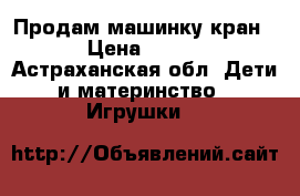 Продам машинку кран › Цена ­ 800 - Астраханская обл. Дети и материнство » Игрушки   